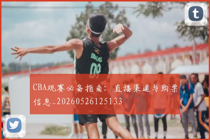 CBA观赛必备指南：直播渠道与购票信息_20260526125133