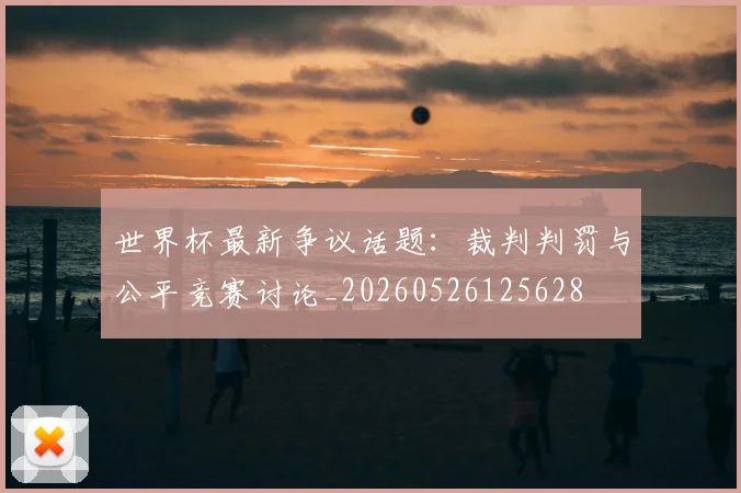 世界杯最新争议话题:裁判判罚与公平竞赛讨论_20260526125628
