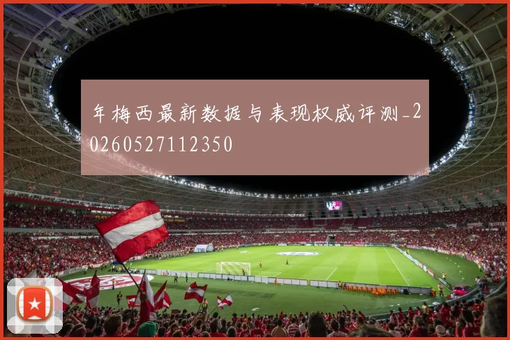 年梅西最新数据与表现权威评测_20260527112350