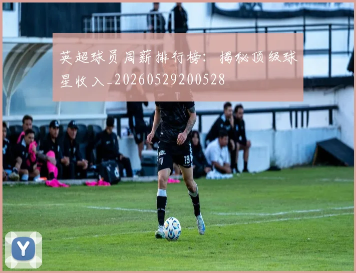 英超球员周薪排行榜：揭秘顶级球星收入_20260529200528