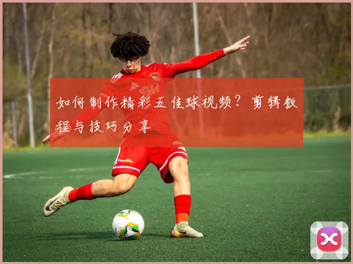 如何制作精彩五佳球视频?剪辑教程与技巧分享