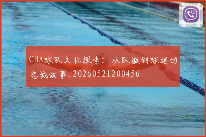 CBA球队文化探索：从队徽到球迷的忠诚故事_20260521200456