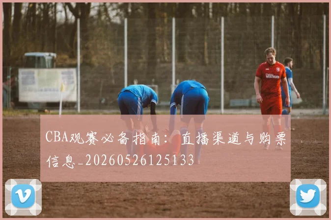 CBA观赛必备指南:直播渠道与购票信息_20260526125133