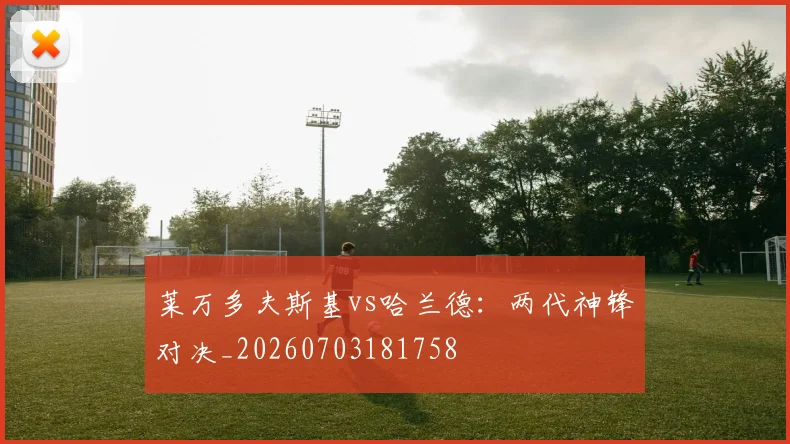 莱万多夫斯基vs哈兰德:两代神锋对决_20260703181758