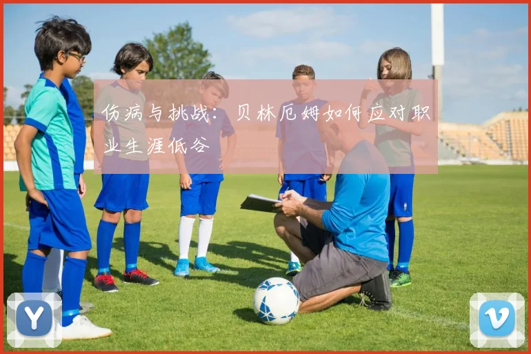 伤病与挑战:贝林厄姆如何应对职业生涯低谷