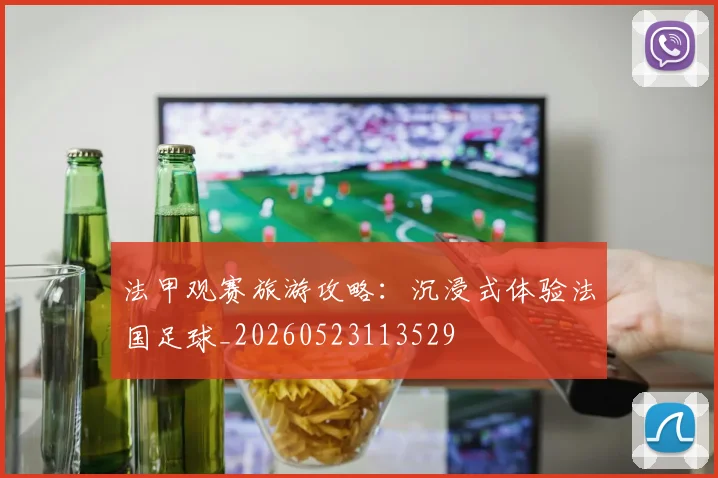 法甲观赛旅游攻略:沉浸式体验法国足球_20260523113529