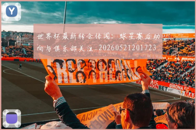 世界杯最新转会传闻：球星赛后动向与俱乐部关注_20260521201723