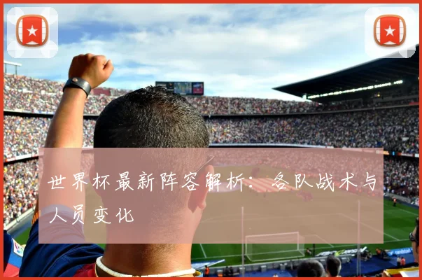 世界杯最新阵容解析：各队战术与人员变化