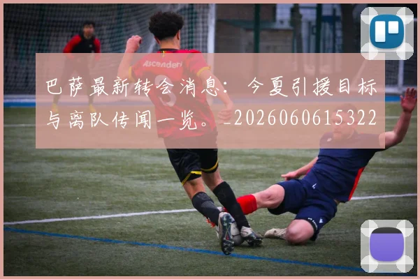 巴萨最新转会消息:今夏引援目标与离队传闻一览。_20260606153221