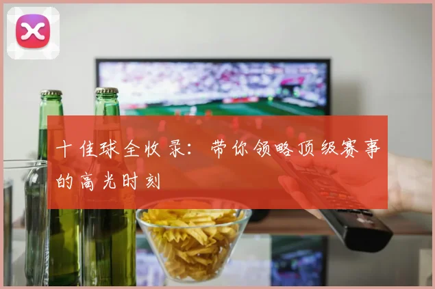十佳球全收录：带你领略顶级赛事的高光时刻
