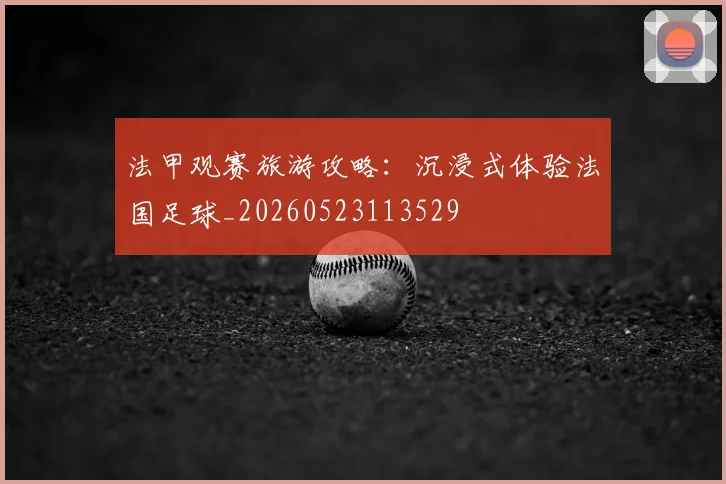 法甲观赛旅游攻略:沉浸式体验法国足球_20260523113529