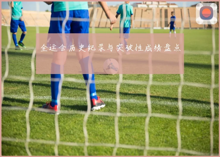 全运会历史纪录与突破性成绩盘点