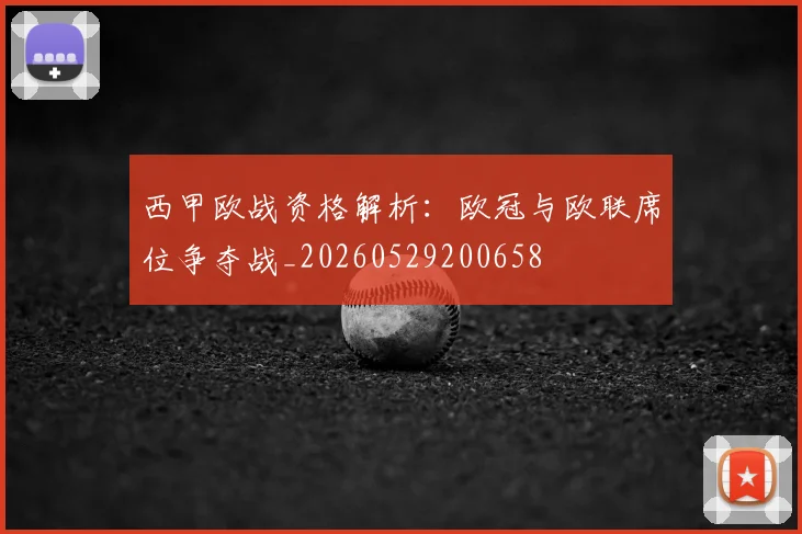 西甲欧战资格解析:欧冠与欧联席位争夺战_20260529200658