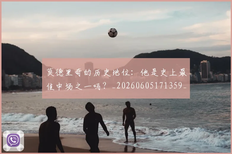 莫德里奇的历史地位：他是史上最佳中场之一吗？_20260605171359_20260703181751