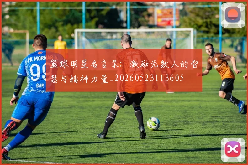 篮球明星名言录：激励无数人的智慧与精神力量_20260523113605