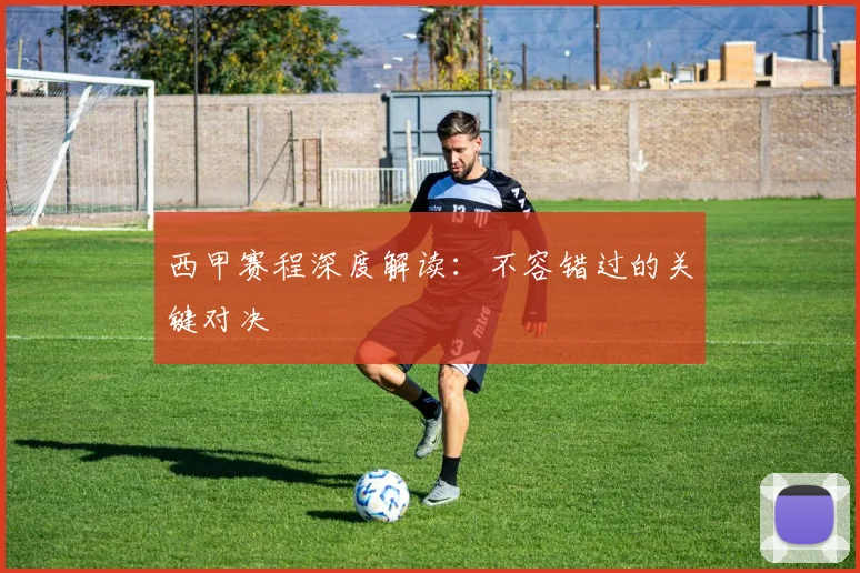 西甲赛程深度解读：不容错过的关键对决