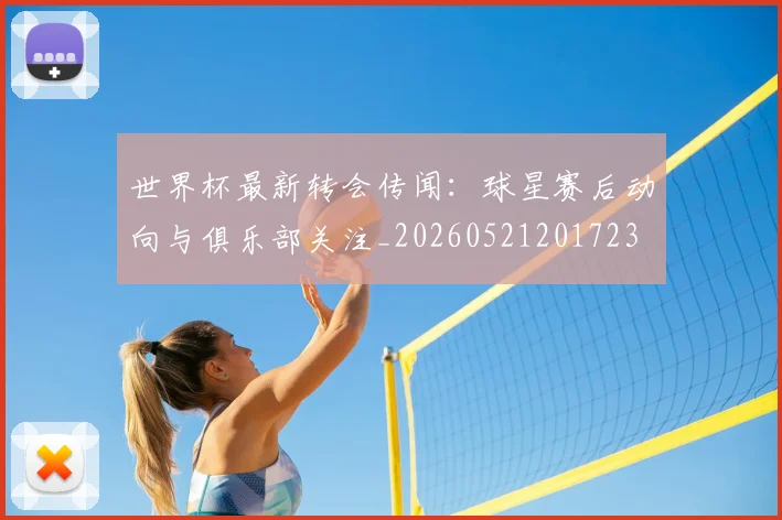 世界杯最新转会传闻:球星赛后动向与俱乐部关注_20260521201723