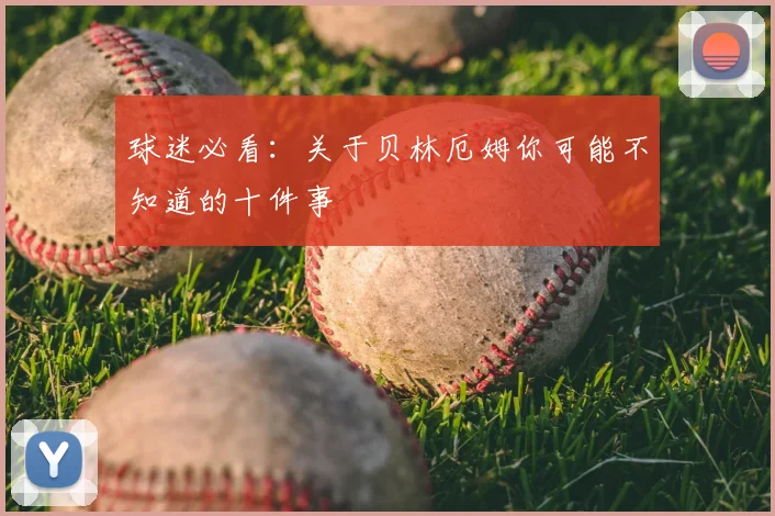 球迷必看：关于贝林厄姆你可能不知道的十件事