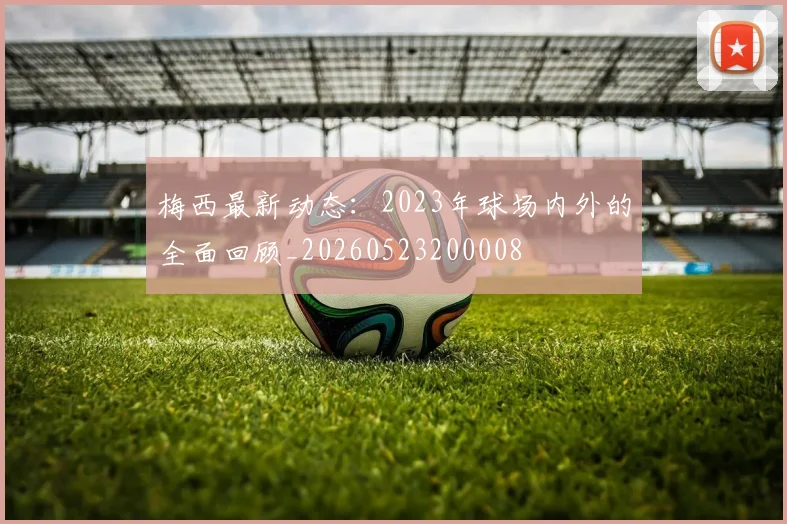 梅西最新动态:2023年球场内外的全面回顾_20260523200008
