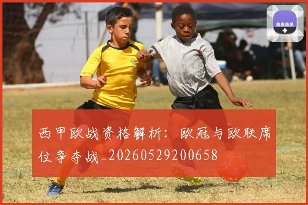 西甲欧战资格解析:欧冠与欧联席位争夺战_20260529200658