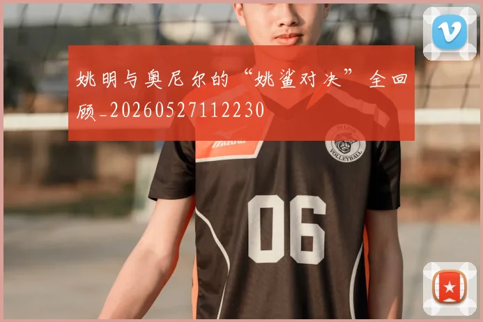 姚明与奥尼尔的“姚鲨对决”全回顾_20260527112230
