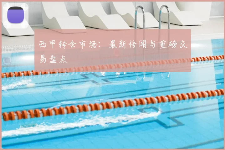 西甲转会市场:最新传闻与重磅交易盘点
