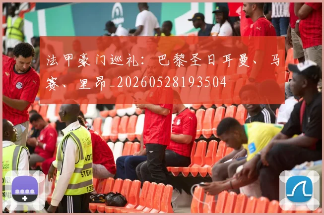 法甲豪门巡礼：巴黎圣日耳曼、马赛、里昂_20260528193504