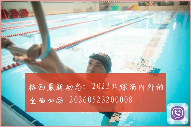 梅西最新动态：2023年球场内外的全面回顾_20260523200008