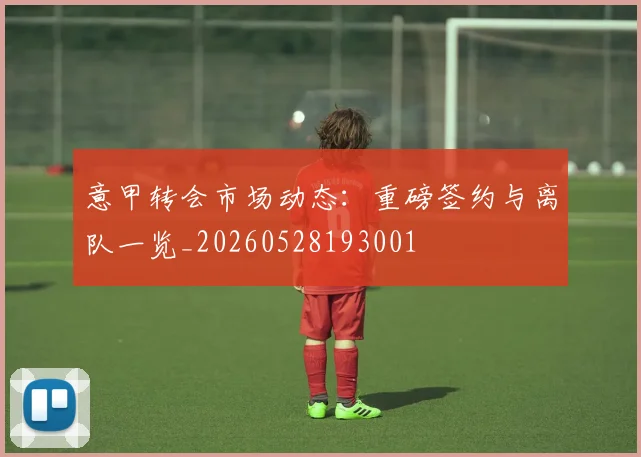 意甲转会市场动态:重磅签约与离队一览_20260528193001