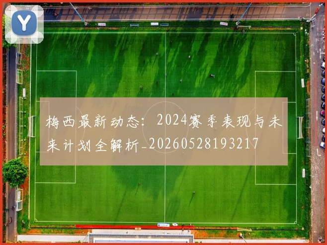梅西最新动态：2024赛季表现与未来计划全解析_20260528193217