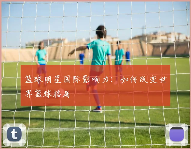 篮球明星国际影响力：如何改变世界篮球格局