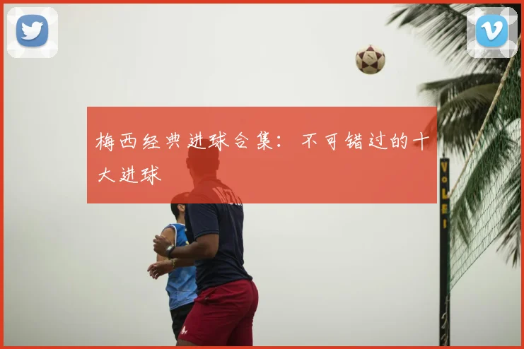 梅西经典进球合集:不可错过的十大进球