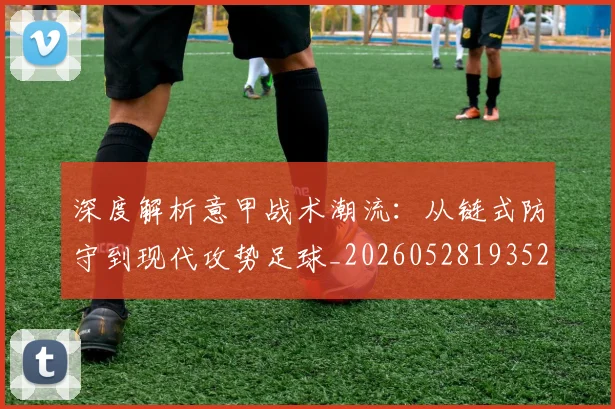 深度解析意甲战术潮流:从链式防守到现代攻势足球_20260528193521