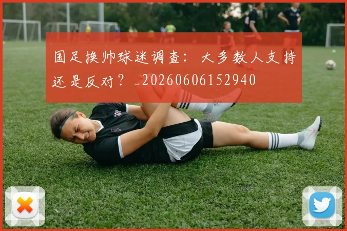 国足换帅球迷调查:大多数人支持还是反对?_20260606152940