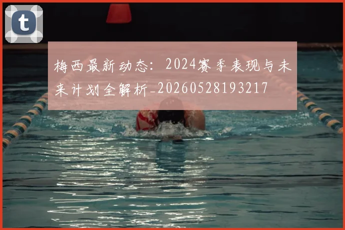 梅西最新动态:2024赛季表现与未来计划全解析_20260528193217