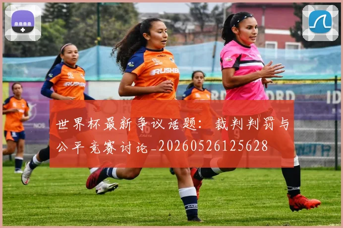 世界杯最新争议话题：裁判判罚与公平竞赛讨论_20260526125628