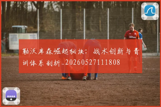勒沃库森崛起秘诀：战术创新与青训体系剖析_20260527111808
