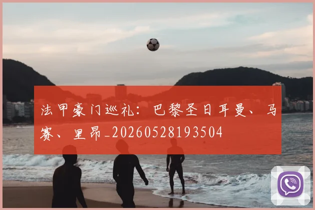 法甲豪门巡礼:巴黎圣日耳曼、马赛、里昂_20260528193504