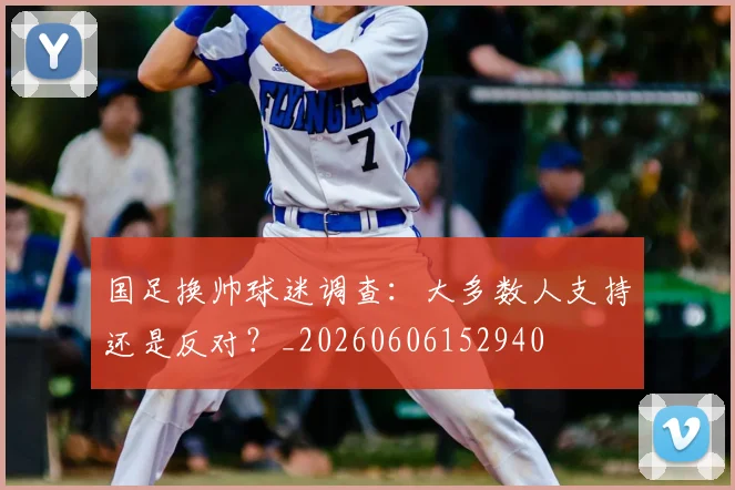 国足换帅球迷调查:大多数人支持还是反对?_20260606152940